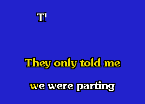 They only told me

we were parting