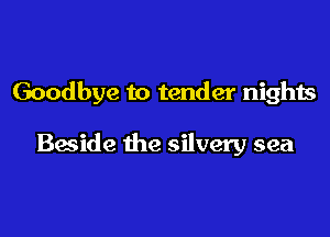 Goodbye to tender nights

Beside the silvery sea