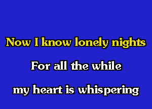 Now I know lonely nights
For all the while

my heart is whispering