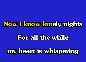 Now I know lonely nights
For all the while

my heart is whispering