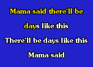 Mama said there'll be
days like this
There'll be days like this

Mama said