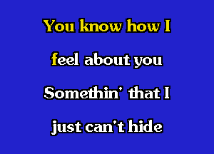 You know how I

feel about you

Somethin' that I

just can't hide