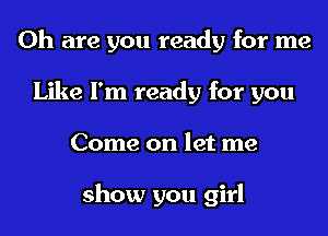 0h are you ready for me
Like I'm ready for you
Come on let me

show you girl