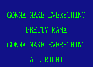 GONNA MAKE EVERYTHING
PRETTY MAMA
GONNA MAKE EVERYTHING
ALL RIGHT
