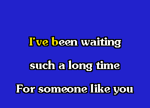 I've been waiting

such a long time

For someone like you