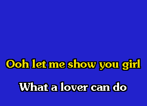 Ooh let me show you girl

What a lover can do