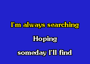 I'm always searching

Hoping
someday I'll find