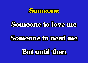 Someone
Someone to love me

Someone to need me

someday I'll find I