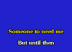 Someone to need me

But until men