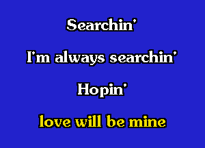 Searchin'

I'm always searchin'

Ho pin'

love will be mine