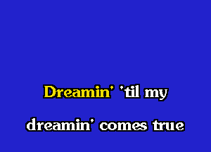 Dreamin' 'til my

dreamin' comes true