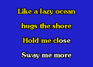 Like a lazy ocean

hugs the shore

Hold me close

Sway me more