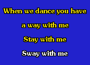 When we dance you have
a way with me
Stay with me

Sway with me