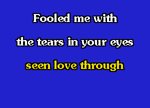 Fooled me with

the tears in your eyes

seen love through