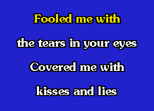 Fooled me with

the tears in your eyes

Covered me with

kisses and lies