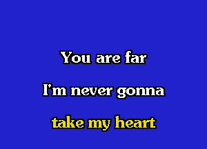 You are far

I'm never gonna

take my heart