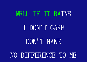 WELL IF IT RAINS
I DOW T CARE
DOW T MAKE
NO DIFFERENCE TO ME