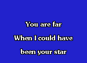 You are far

When I could have

been your star
