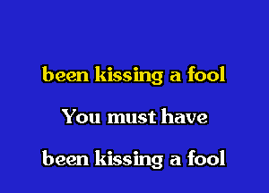 been kissing a fool

You must have

been kissing a fool