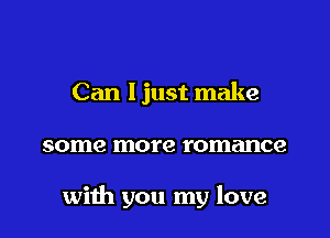 Can ljust make

some more romance

with you my love