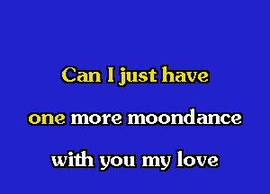 Can ljust have

one more moondance

with you my love