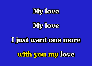 My love
My love

I just want one more

with you my love