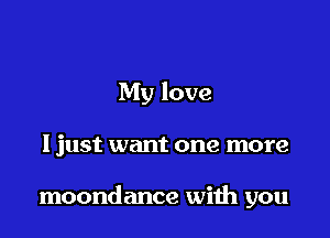 My love

I just want one more

moondance with you