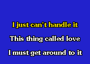 I just can't handle it
This thing called love

I must get around to it