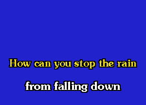 How can you stop the rain

from falling down