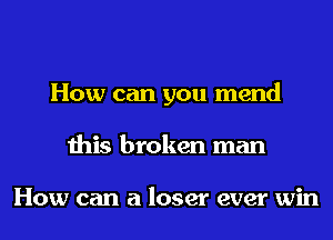 How can you mend
this broken man

How can a loser ever win