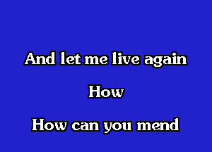 And let me live again

How

How can you mend