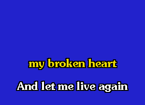 my broken heart

And let me live again