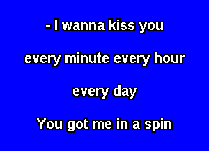 - I wanna kiss you
every minute every hour

every day

You got me in a spin