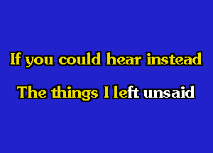 If you could hear instead

The things I left unsaid