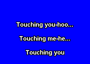 Touching you-hoo...

Touching me-he...

Touching you