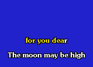 for you clear

The moon may be high