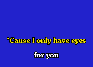 'Cause I only have eyae

for you