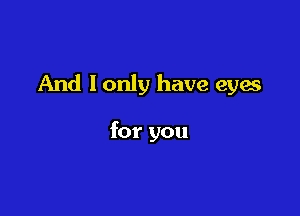 And I only have eyes

for you
