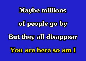 Maybe millions
of people go by
But they all disappear

You are here so am I