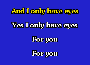 And I only have eyes

Yes I only have eyes
For you

For you