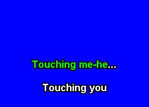 Touching me-he...

Touching you