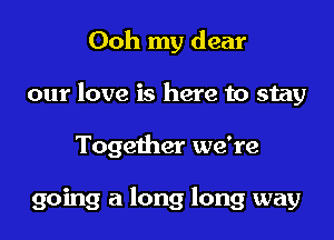 Ooh my dear

our love is here to stay

Together we're

going a long long way