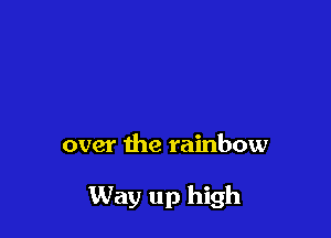 over the rainbow

Way up high