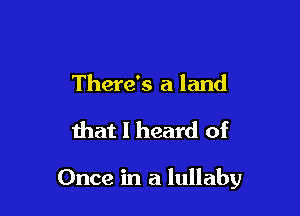 There's a land

that I heard of

Once in a lullaby