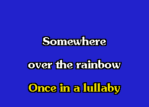 Somewhere

over the rainbow

Once in a lullaby