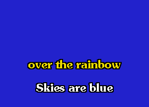 over the rainbow

Skim are blue