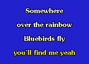 Somewhere

over the rainbow

Bluebirds fly

you'll find me yeah