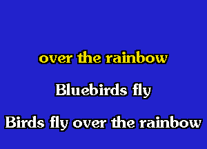 over the rainbow

Bluebirds fly

Birds fly over the rainbow