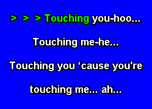 i) '9 r. Touching you-hoo...

Touching me-he...

Touching you mause you're

touching me... ah...