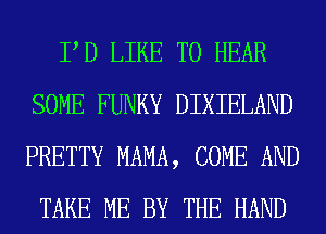 PD LIKE TO HEAR
SOME FUNKY DIXIELAND
PRETTY MAMA, COME AND
TAKE ME BY THE HAND